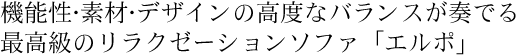 機能性・素材・デザインの高度なバランスが奏でる最高級のリラクゼーションソファ「エルポ」