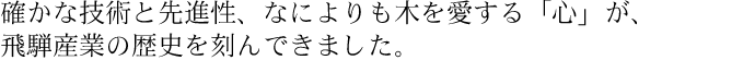 確かな技術と先進性、なによりも木を愛する「心」が、飛騨産業の歴史を刻んできました。