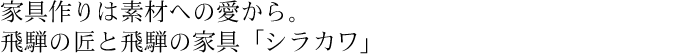 家具作りは素材への愛から。飛騨の匠と飛騨の家具「シラカワ」
